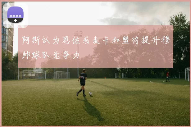 阿斯认为恩佐或麦卡加盟将提升穆帅球队竞争力