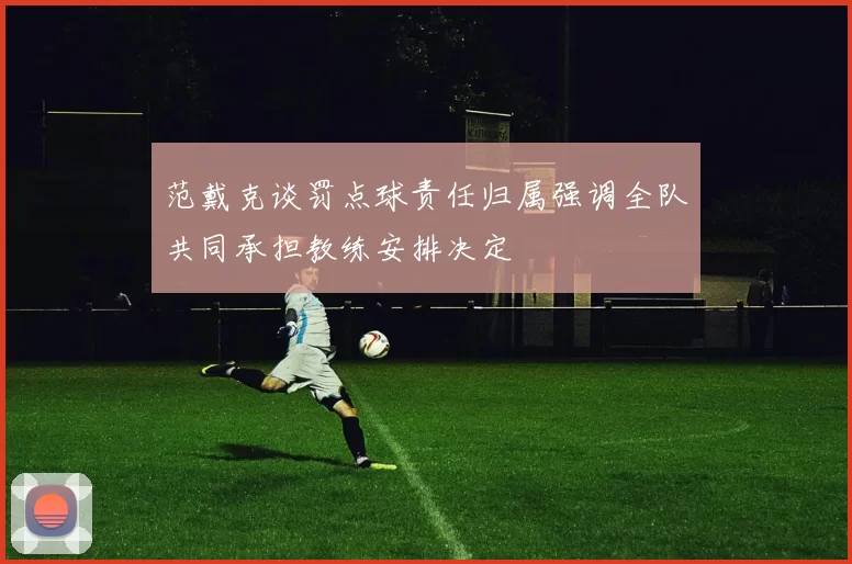 范戴克谈罚点球责任归属强调全队共同承担教练安排决定
