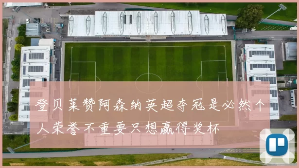 登贝莱赞阿森纳英超夺冠是必然个人荣誉不重要只想赢得奖杯