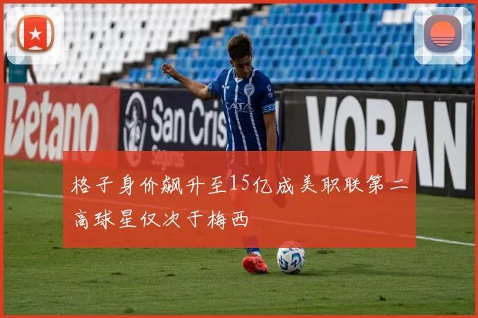 格子身价飙升至15亿成美职联第二高球星仅次于梅西