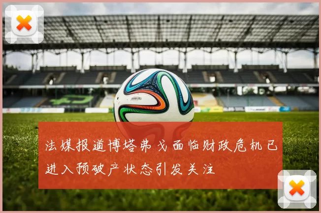 法媒报道博塔弗戈面临财政危机已进入预破产状态引发关注