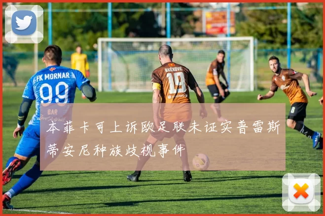 本菲卡可上诉欧足联未证实普雷斯蒂安尼种族歧视事件