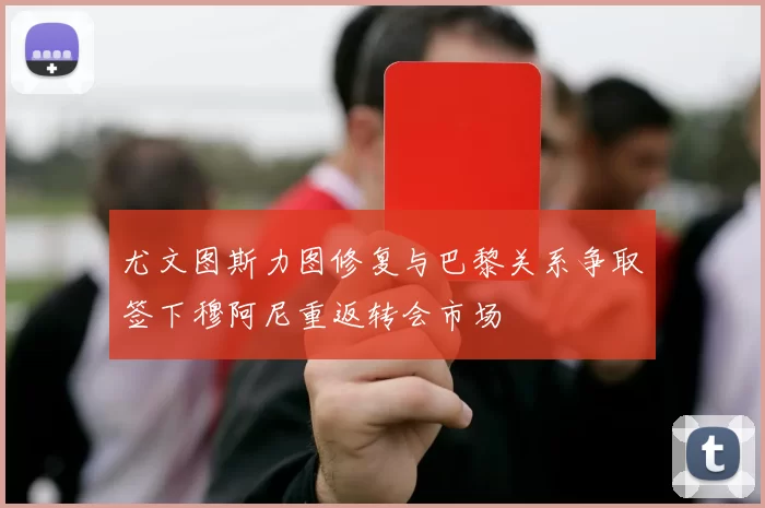 尤文图斯力图修复与巴黎关系争取签下穆阿尼重返转会市场