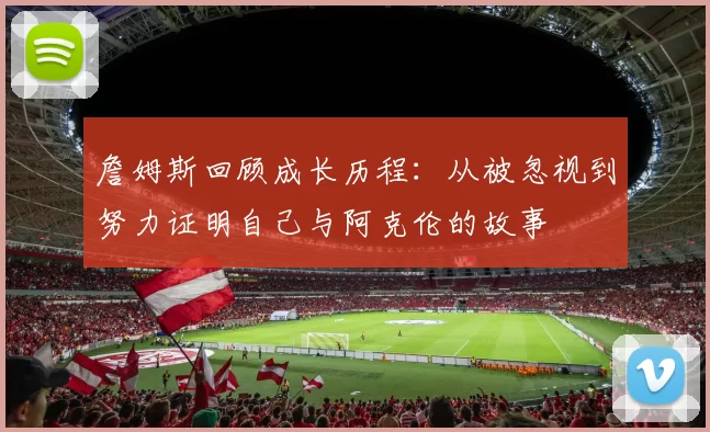 詹姆斯回顾成长历程：从被忽视到努力证明自己与阿克伦的故事