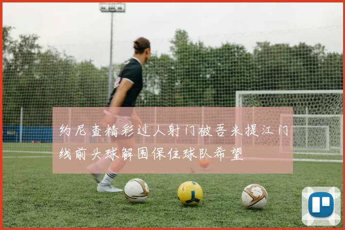 约尼查精彩过人射门被吾米提江门线前头球解围保住球队希望