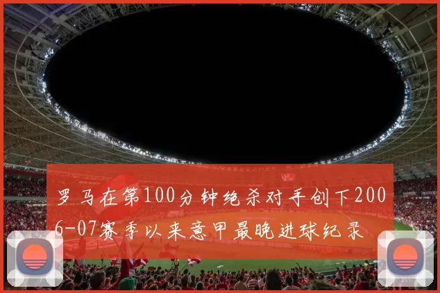 罗马在第100分钟绝杀对手创下2006-07赛季以来意甲最晚进球纪录
