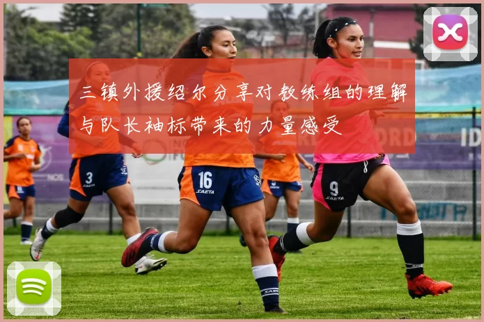 三镇外援绍尔分享对教练组的理解与队长袖标带来的力量感受
