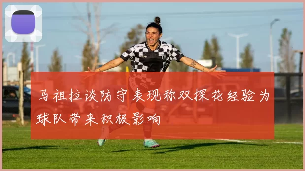 马祖拉谈防守表现称双探花经验为球队带来积极影响