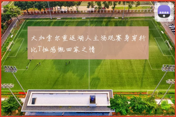 大加索尔重返湖人主场观赛身穿科比T恤感慨回家之情