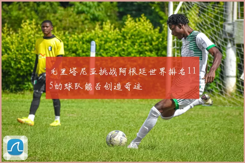 毛里塔尼亚挑战阿根廷世界排名115的球队能否创造奇迹