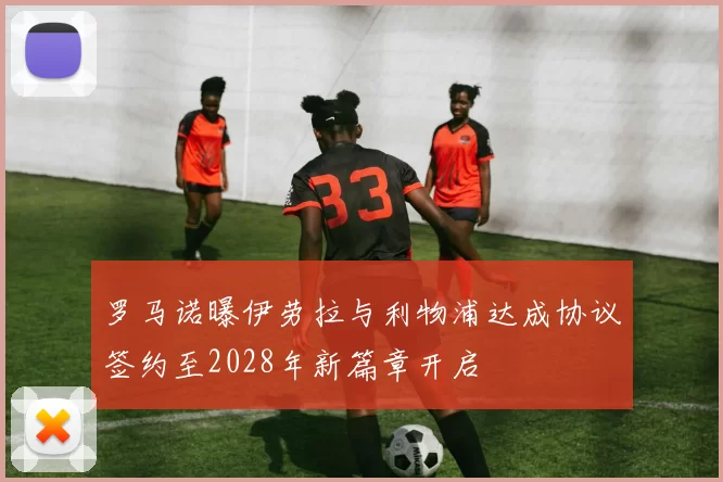 罗马诺曝伊劳拉与利物浦达成协议签约至2028年新篇章开启