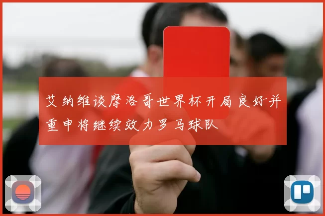 艾纳维谈摩洛哥世界杯开局良好并重申将继续效力罗马球队