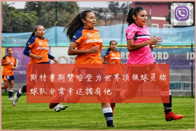 斯特鲁斯赞哈登为世界顶级球员称球队非常幸运拥有他