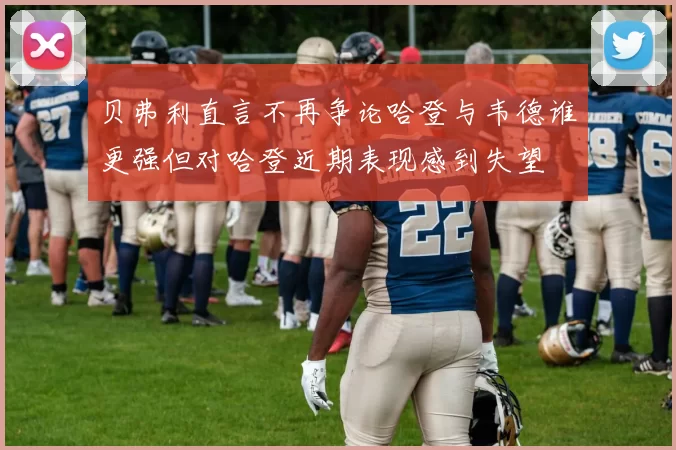 贝弗利直言不再争论哈登与韦德谁更强但对哈登近期表现感到失望